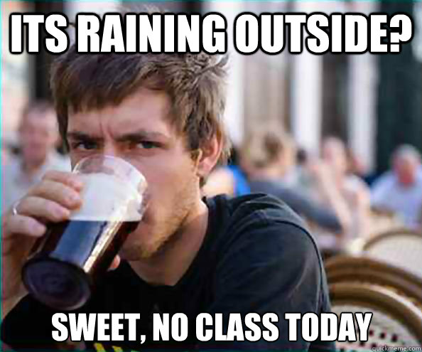 Its raining outside? Sweet, no class today  Lazy College Senior