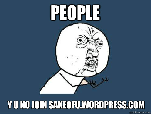 People y u no join sakeofu.wordpress.com  Y U No