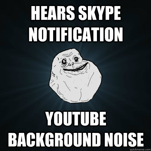 Hears Skype notification youtube background noise  Forever Alone