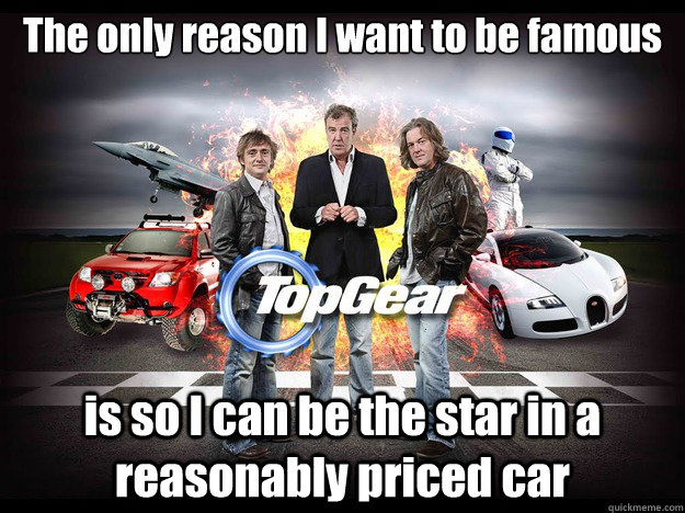 The only reason I want to be famous is so I can be the star in a reasonably priced car - The only reason I want to be famous is so I can be the star in a reasonably priced car  Misc