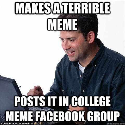 Makes a terrible meme Posts it in college meme Facebook group  Net noob