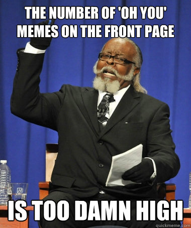 the number of 'oh you' memes on the front page is too damn high  The Rent Is Too Damn High