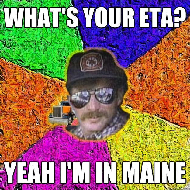 What's your ETA? Yeah i'm in Maine - What's your ETA? Yeah i'm in Maine  Truck Driver Bob