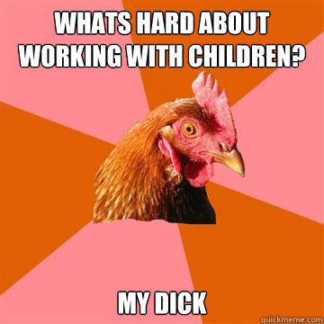 Whats hard about working with children? my dick  Anti-Joke Chicken