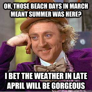 Oh, those beach days in March meant Summer was here? I bet the weather in late April will be gorgeous - Oh, those beach days in March meant Summer was here? I bet the weather in late April will be gorgeous  Condescending Wonka