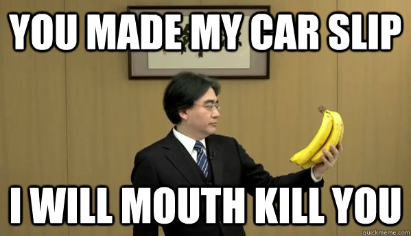 you made my car slip I will mouth kill you  Nintendo Banana