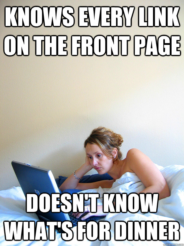 Knows every link on the front page Doesn't know what's for dinner  