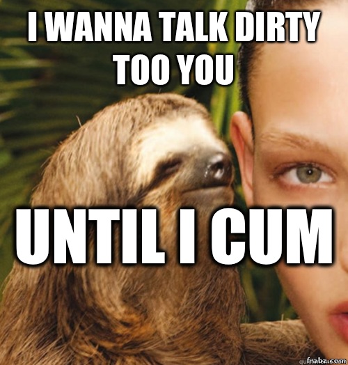 I wanna talk dirty too you Until I cum   rape sloth