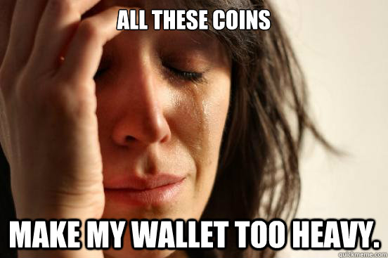 All these coins make my wallet too heavy.  First World Problems