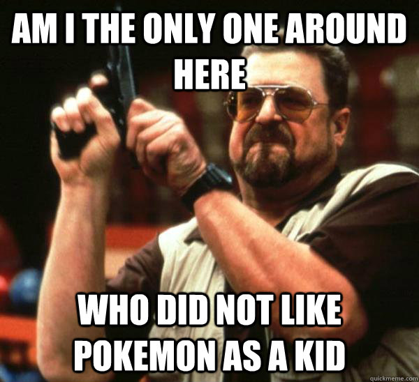 Am i the only one around here who did not like pokemon as a kid  Am I the only one backing France