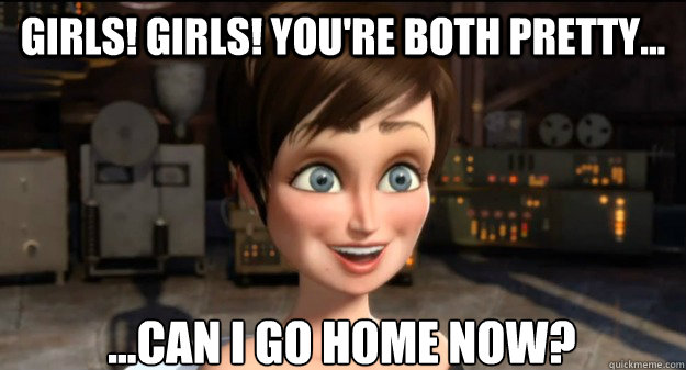 Girls! girls! You're both pretty... ...Can i go home now? - Girls! girls! You're both pretty... ...Can i go home now?  Roxanne