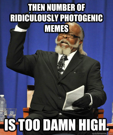 Then number of ridiculously photogenic memes Is too damn high.  The Rent Is Too Damn High