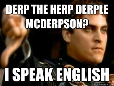 Derp the herp derple mcderpson? I speak english  Downvoting Roman
