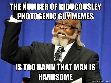 the number of riducousley photogenic guy memes is too damn that man is handsome  Its too damn high