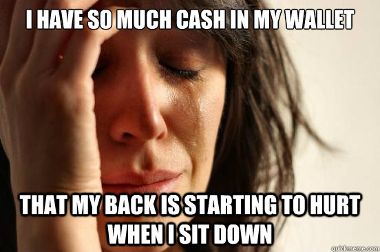 I have so much cash in my wallet That my back is starting to hurt when I sit down  First World Problems