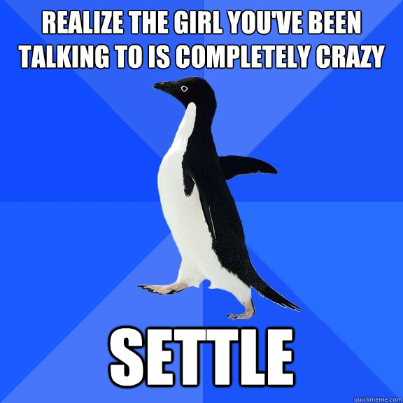 REALIZE THE GIRL YOU'VE BEEN TALKING TO IS COMPLETELY CRAZY  SETTLE  Socially Awkward Penguin