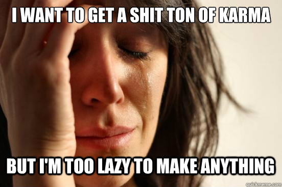 I want to get a shit ton of karma
 but I'm too lazy to make anything Caption 3 goes here  First World Problems