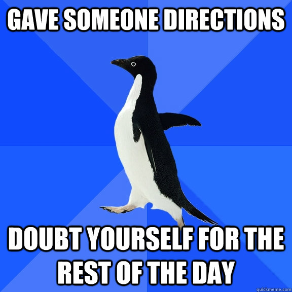 gave someone directions doubt yourself for the rest of the day  Socially Awkward Penguin