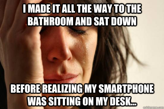 I made it all the way to the bathroom and sat down before realizing my smartphone was sitting on my desk...  First World Problems