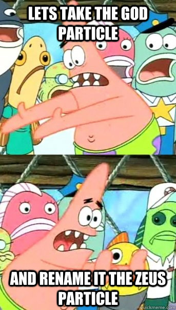 Lets take the God particle And rename it the zeus particle  Push it somewhere else Patrick