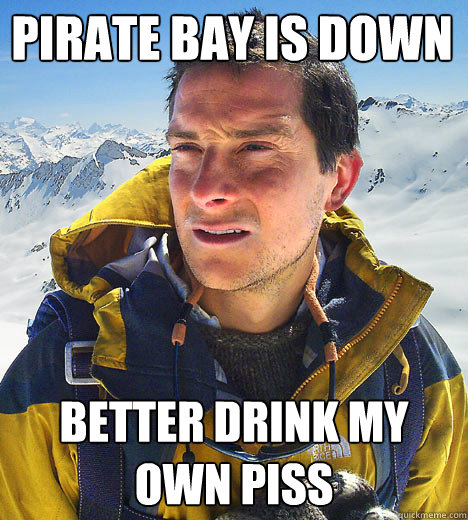 Pirate Bay is down Better Drink My Own piss - Pirate Bay is down Better Drink My Own piss  Bear Grylls IU meme