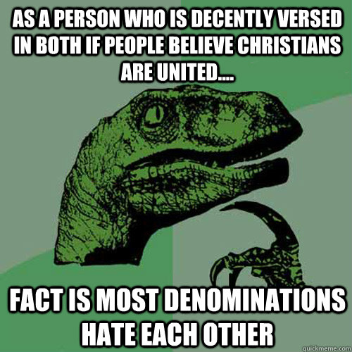 As a person who is decently versed in both if people believe christians are united....  Fact is most denominations hate each other  - As a person who is decently versed in both if people believe christians are united....  Fact is most denominations hate each other   Philosoraptor