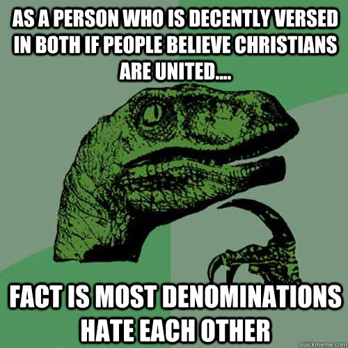 As a person who is decently versed in both if people believe christians are united....  Fact is most denominations hate each other   Philosoraptor