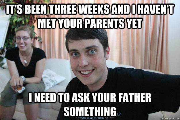 it's been three weeks and i haven't met your parents yet i need to ask your father something  Overly Attached Boyfriend