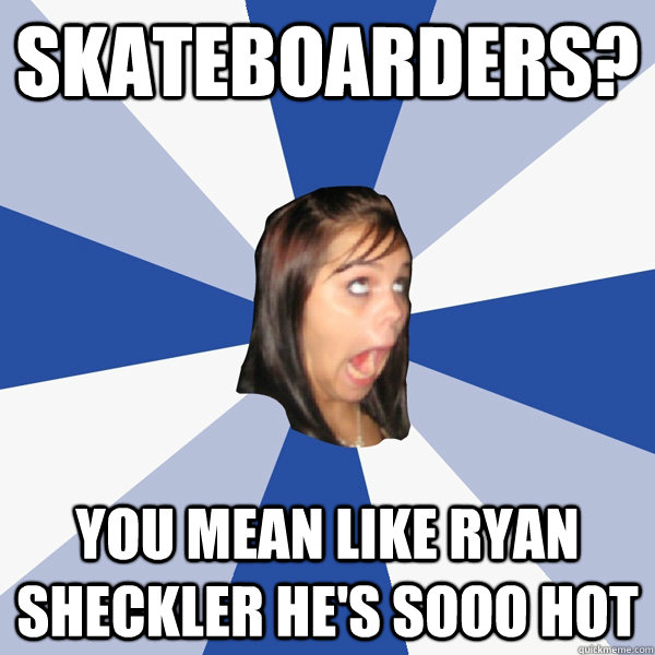 skateboarders? you mean like ryan sheckler he's sooo hot  Annoying Facebook Girl