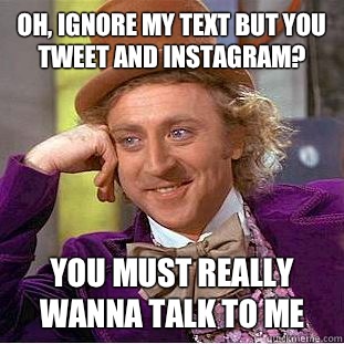 Oh, ignore my text but you tweet and instagram? You must really wanna talk to me  Condescending Wonka