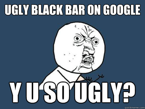UGLY BLACK BAR ON GOOGLE Y U SO UGLY?  Y U No