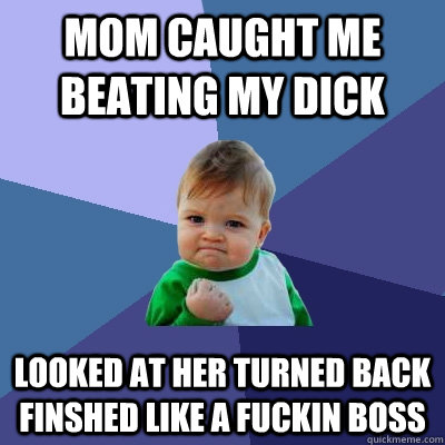 mom caught me beating my dick looked at her turned back finshed like a fuckin boss  Success Kid