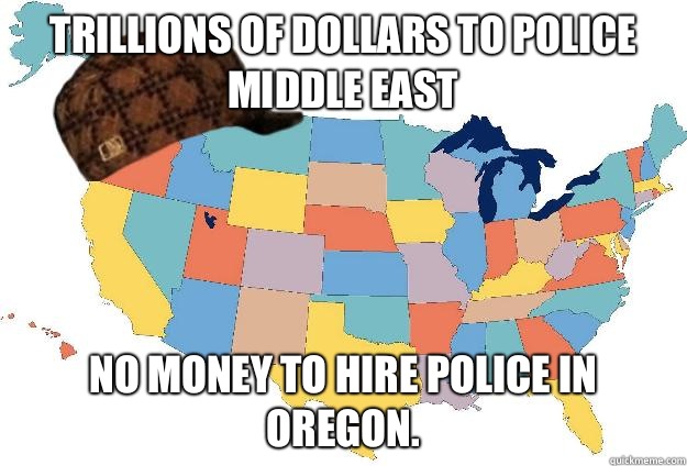 Trillions of dollars to police Middle East No money to hire police in Oregon.  Scumbag USA