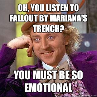 Oh, you listen to Fallout by Mariana's Trench? You must be so emotional  Psychotic Willy Wonka