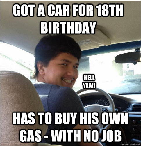 Got a car for 18th birthday Has to buy his own gas - with no job HELL YEA!!  