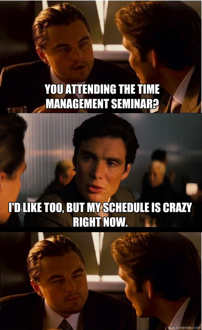You attending the Time management seminar? I'd like too, but my schedule is crazy right now.  Inception Meme