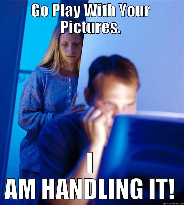GO PLAY WITH YOUR PICTURES. I AM HANDLING IT! Redditors Wife
