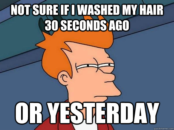 not sure if i washed my hair 30 seconds ago or yesterday  Not sure Fry