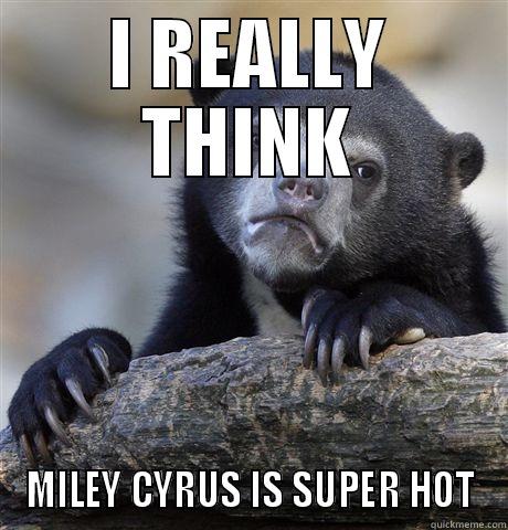 I REALLY THINK MILEY CYRUS IS SUPER HOT Confession Bear