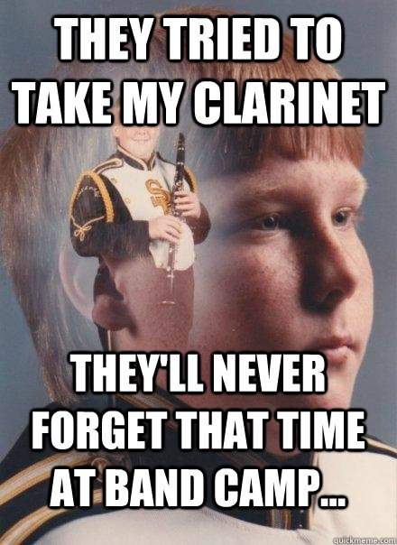 They tried to take my clarinet They'll never forget that time at band camp...  PTSD Clarinet Boy