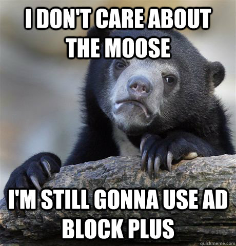 I don't care about the moose I'm still gonna use Ad Block plus  Confession Bear