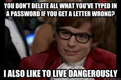 You don't delete all what you've typed in a password if you get a letter wrong? I also like to live dangerously - You don't delete all what you've typed in a password if you get a letter wrong? I also like to live dangerously  Misc