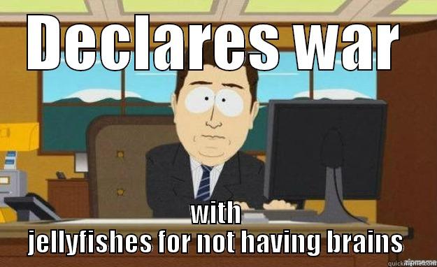 DECLARES WAR WITH JELLYFISHES FOR NOT HAVING BRAINS aaaand its gone