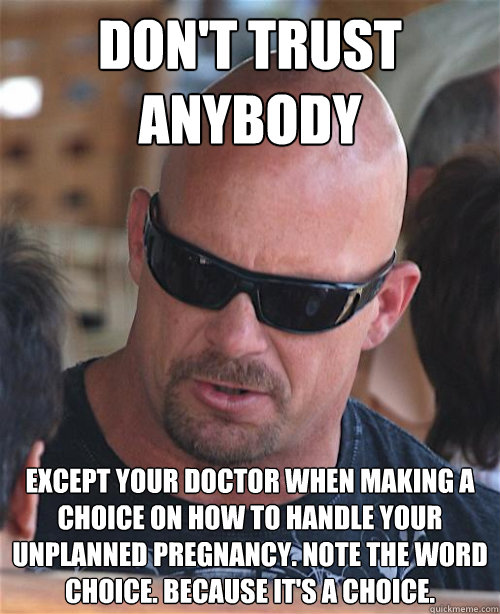 don't trust anybody EXCEPT YOUR DOCTOR WHEN MAKING A CHOICE ON HOW TO HANDLE YOUR UNPLANNED PREGNANCY. NOTE THE WORD CHOICE. BECAUSE IT'S A CHOICE.  