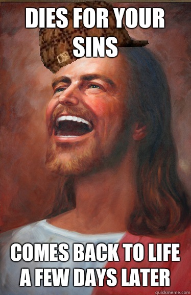 Dies for your sins Comes back to life a few days later  Scumbag Jesus