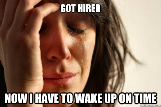 got hired Now I have to wake up on time  First World Problems
