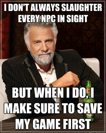 I don't always slaughter every NPC in sight But when I do, i make sure to save my game first  The Most Interesting Man In The World