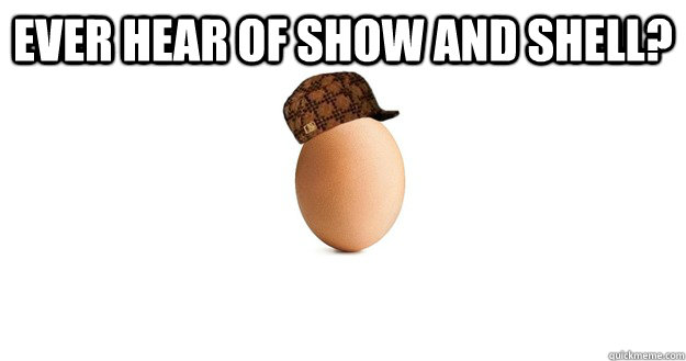 ever hear of show and shell?  - ever hear of show and shell?   Scumbag Egg