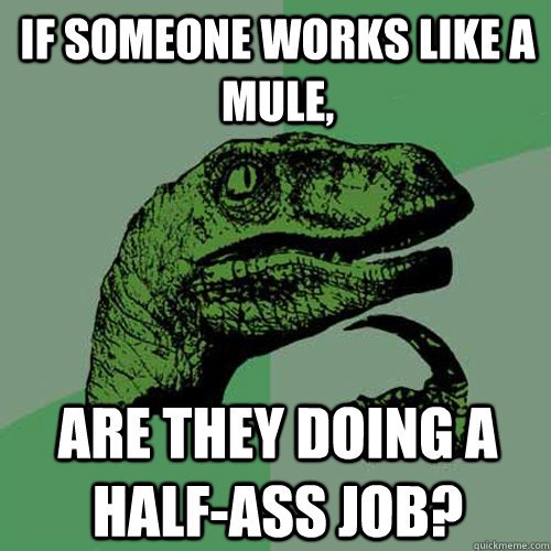 If someone works like a mule, are they doing a half-ass job?  Philosoraptor