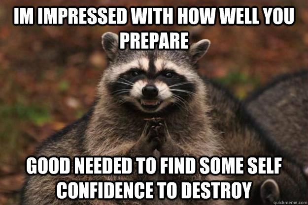 im impressed with how well you prepare good needed to find some self confidence to destroy   Evil Plotting Raccoon